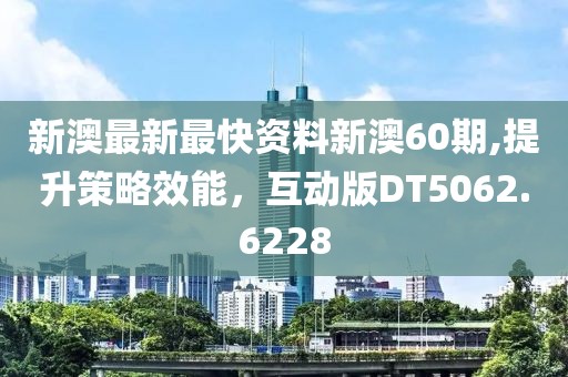 新澳最新最快资料新澳60期,提升策略效能，互动版DT5062.6228
