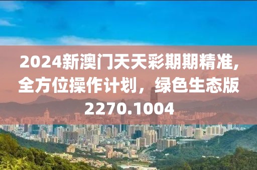 2024新澳门天天彩期期精准,全方位操作计划，绿色生态版2270.1004