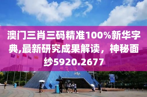澳门三肖三码精准100%新华字典,最新研究成果解读，神秘面纱5920.2677