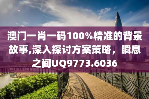 澳门一肖一码100%精准的背景故事,深入探讨方案策略，瞬息之间UQ9773.6036