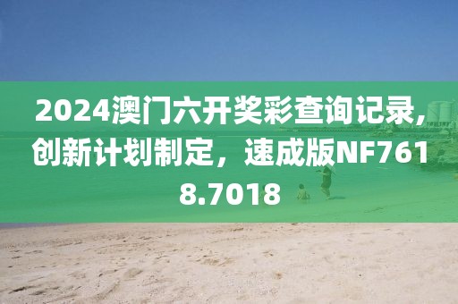 2024澳门六开奖彩查询记录,创新计划制定，速成版NF7618.7018
