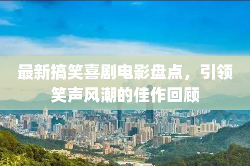 最新搞笑喜剧电影盘点，引领笑声风潮的佳作回顾
