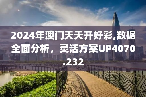 2024年澳门天天开好彩,数据全面分析，灵活方案UP4070.232