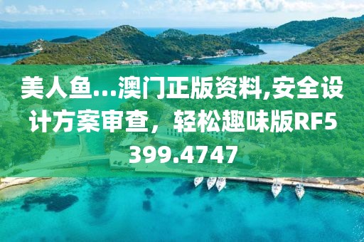 美人鱼…澳门正版资料,安全设计方案审查，轻松趣味版RF5399.4747