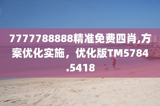 7777788888精准免费四肖,方案优化实施，优化版TM5784.5418