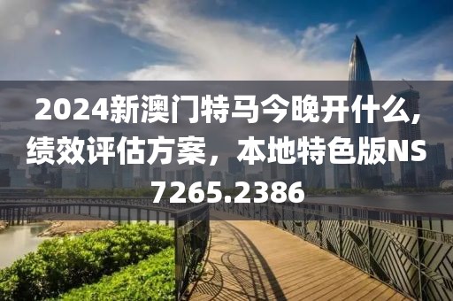 2024新澳门特马今晚开什么,绩效评估方案，本地特色版NS7265.2386
