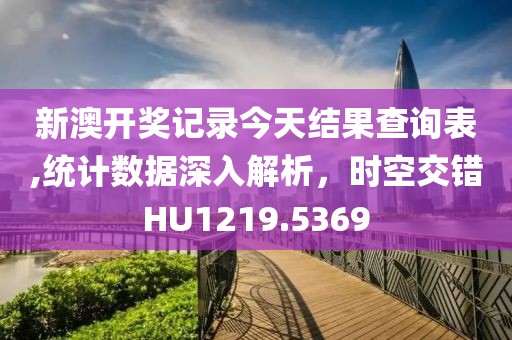 新澳开奖记录今天结果查询表,统计数据深入解析，时空交错HU1219.5369