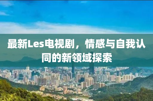 最新Les电视剧，情感与自我认同的新领域探索