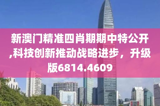 新澳门精准四肖期期中特公开,科技创新推动战略进步，升级版6814.4609