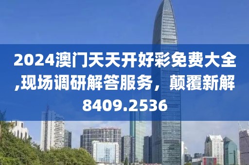 2024澳门天天开好彩免费大全,现场调研解答服务，颠覆新解8409.2536
