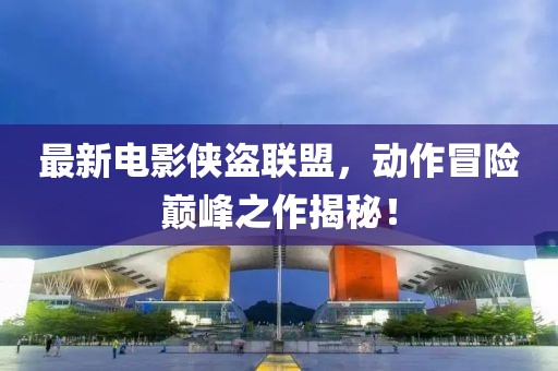 最新电影侠盗联盟，动作冒险巅峰之作揭秘！