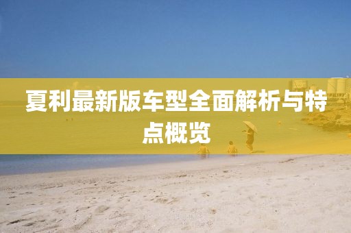 夏利最新版车型全面解析与特点概览