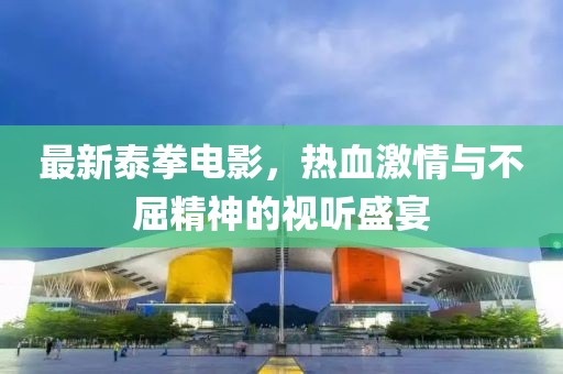 最新泰拳电影，热血激情与不屈精神的视听盛宴