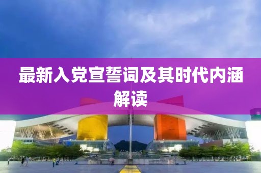 最新入党宣誓词及其时代内涵解读