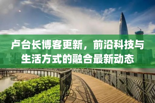 卢台长博客更新，前沿科技与生活方式的融合最新动态