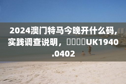 2024澳门特马今晚开什么码,实践调查说明，娛樂專欄UK1940.0402