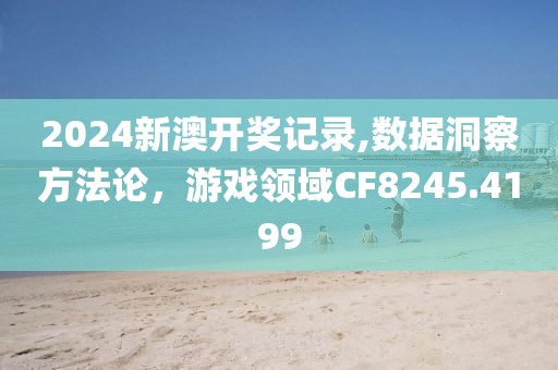 2024新澳开奖记录,数据洞察方法论，游戏领域CF8245.4199