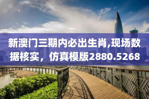 新澳门三期内必出生肖,现场数据核实，仿真模版2880.5268