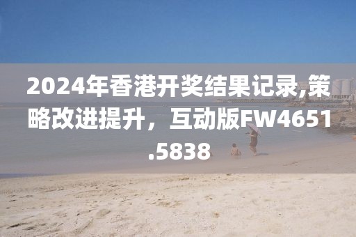 2024年香港开奖结果记录,策略改进提升，互动版FW4651.5838