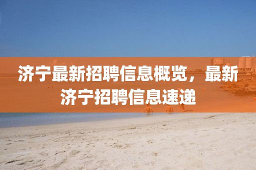 济宁最新招聘信息概览，最新济宁招聘信息速递