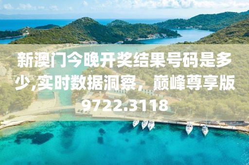 新澳门今晚开奖结果号码是多少,实时数据洞察，巅峰尊享版9722.3118
