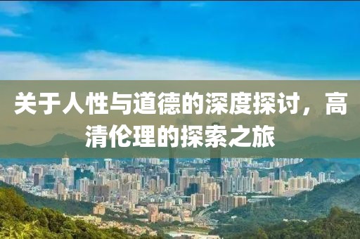 关于人性与道德的深度探讨，高清伦理的探索之旅