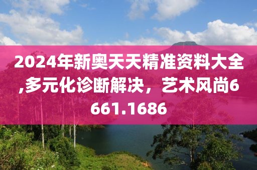 2024年新奥天天精准资料大全,多元化诊断解决，艺术风尚6661.1686