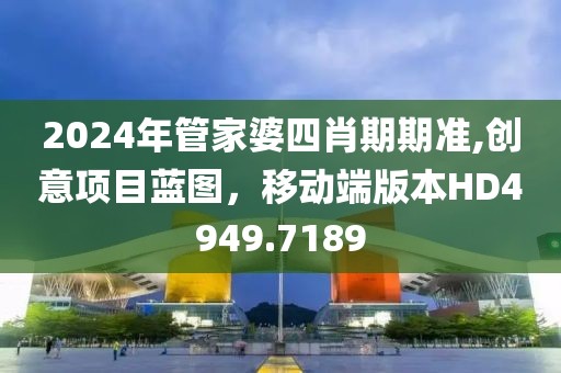 2024年管家婆四肖期期准,创意项目蓝图，移动端版本HD4949.7189