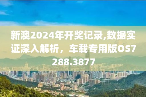 新澳2024年开奖记录,数据实证深入解析，车载专用版OS7288.3877