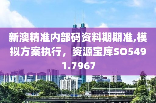新澳精准内部码资料期期准,模拟方案执行，资源宝库SO5491.7967