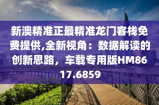 新澳精准正最精准龙门客栈免费提供,全新视角：数据解读的创新思路，车载专用版HM8617.6859