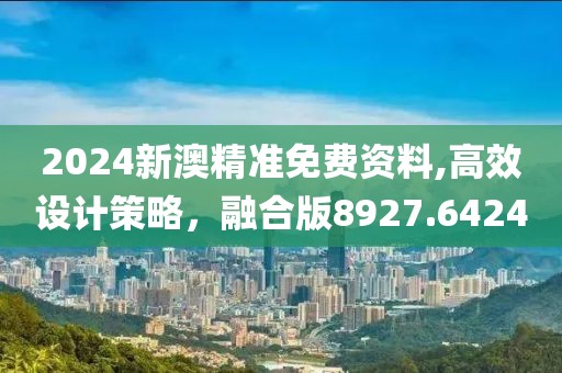 2024新澳精准免费资料,高效设计策略，融合版8927.6424