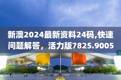 新澳2024最新资料24码,快速问题解答，活力版7825.9005