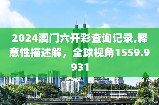 2024澳门六开彩查询记录,释意性描述解，全球视角1559.9931