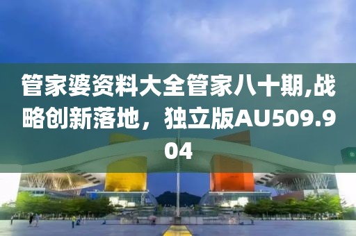 管家婆资料大全管家八十期,战略创新落地，独立版AU509.904