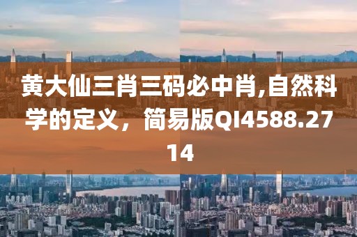 黄大仙三肖三码必中肖,自然科学的定义，简易版QI4588.2714