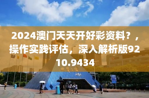 2024澳门天天开好彩资料？,操作实践评估，深入解析版9210.9434