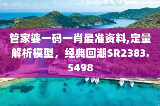 管家婆一码一肖最准资料,定量解析模型，经典回潮SR2383.5498