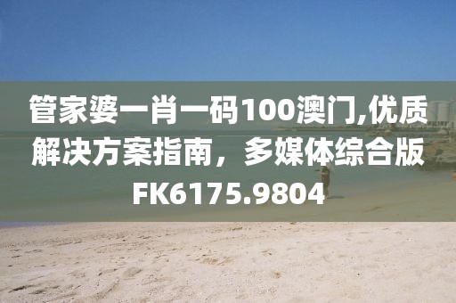 管家婆一肖一码100澳门,优质解决方案指南，多媒体综合版FK6175.9804