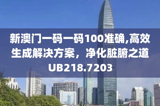 新澳门一码一码100准确,高效生成解决方案，净化脏腑之道UB218.7203