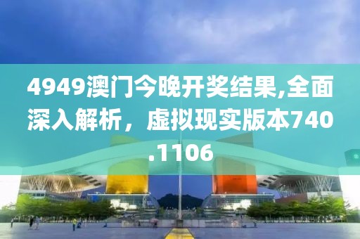 4949澳门今晚开奖结果,全面深入解析，虚拟现实版本740.1106