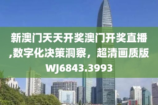 新澳门天天开奖澳门开奖直播,数字化决策洞察，超清画质版WJ6843.3993