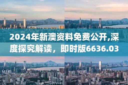 2024年新澳资料免费公开,深度探究解读，即时版6636.03