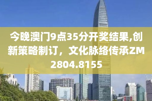 今晚澳门9点35分开奖结果,创新策略制订，文化脉络传承ZM2804.8155