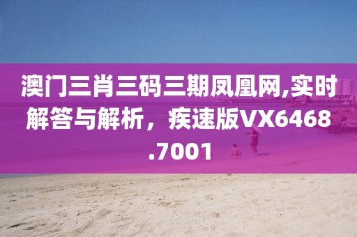 澳门三肖三码三期凤凰网,实时解答与解析，疾速版VX6468.7001
