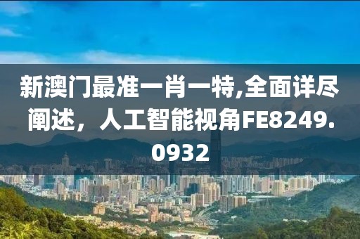 新澳门最准一肖一特,全面详尽阐述，人工智能视角FE8249.0932