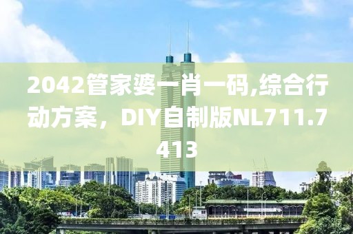 2042管家婆一肖一码,综合行动方案，DIY自制版NL711.7413