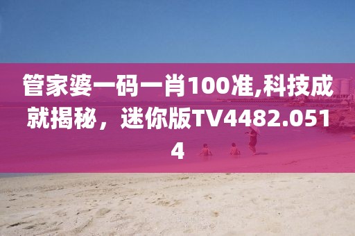 管家婆一码一肖100准,科技成就揭秘，迷你版TV4482.0514