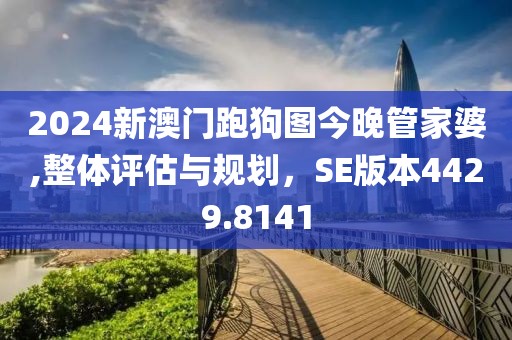 2024新澳门跑狗图今晚管家婆,整体评估与规划，SE版本4429.8141