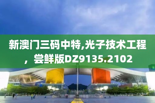 新澳门三码中特,光子技术工程，尝鲜版DZ9135.2102
